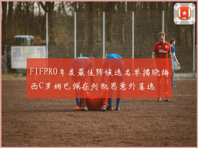 FIFPRO年度最佳阵候选名单揭晓梅西C罗姆巴佩在列凯恩意外落选
