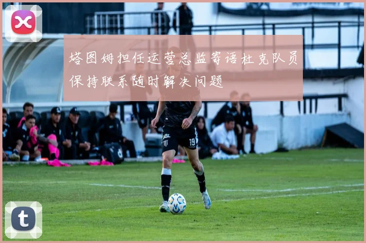 塔图姆担任运营总监寄语杜克队员保持联系随时解决问题