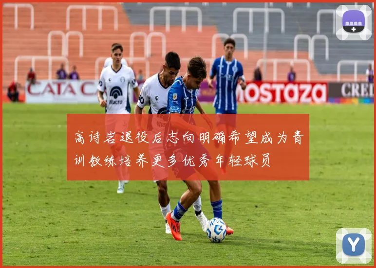 高诗岩退役后志向明确希望成为青训教练培养更多优秀年轻球员