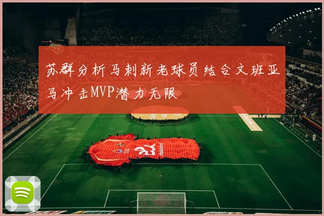 苏群分析马刺新老球员结合文班亚马冲击MVP潜力无限