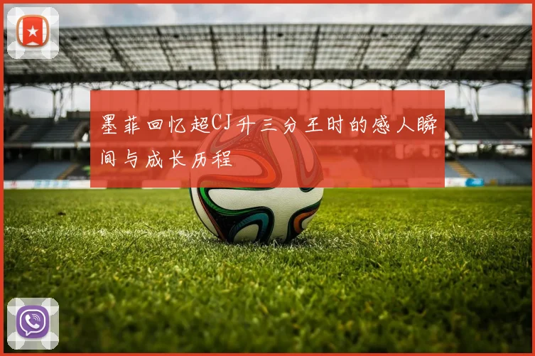 墨菲回忆超CJ升三分王时的感人瞬间与成长历程