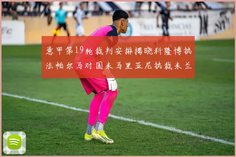 意甲第19轮裁判安排揭晓科隆博执法帕尔马对国米马里亚尼执裁米兰迎战热那亚