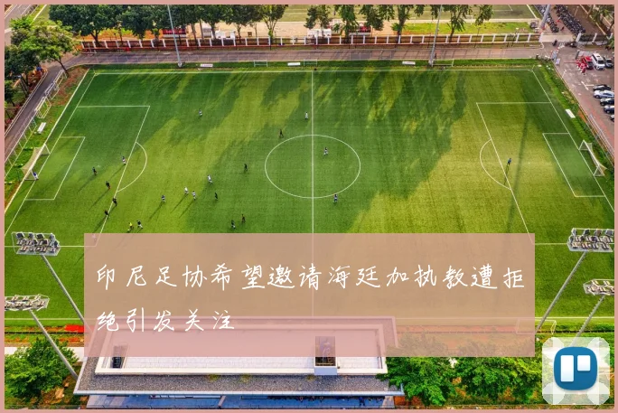 印尼足协希望邀请海廷加执教遭拒绝引发关注