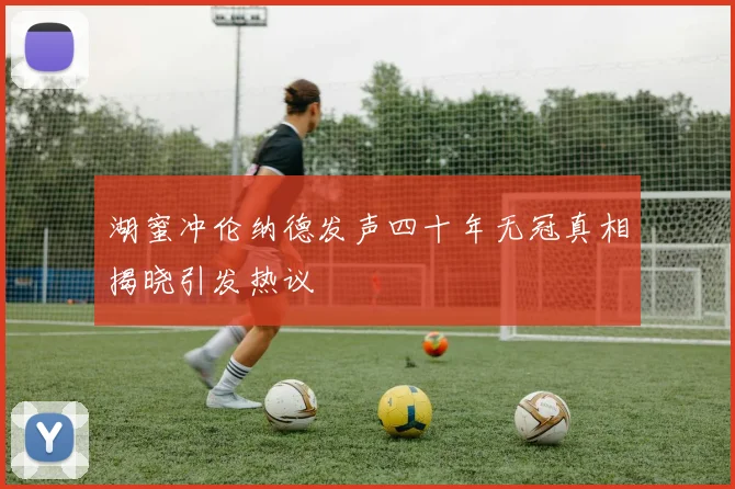 湖蜜冲伦纳德发声四十年无冠真相揭晓引发热议